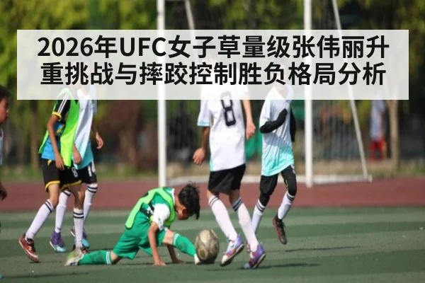 2026年UFC女子草量级张伟丽升重挑战与摔跤控制胜负格局分析
